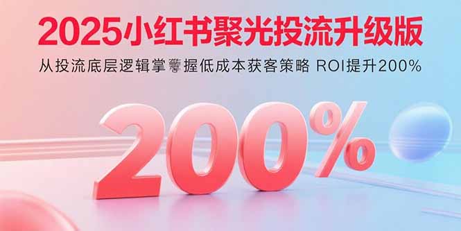2025小红书聚光投流升级版 从投流底层逻辑掌握低成本获客策略 ROI提升200%-蓝海云网创