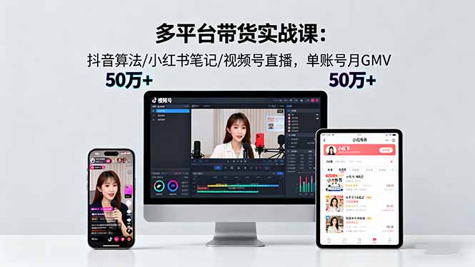 多平台带货实战课18.0：抖音算法/小红书笔记/视频号直播，单账号月GMV50w+-蓝海云网创
