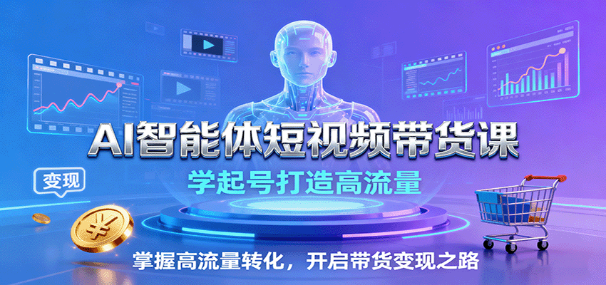 AI智能体短视频带货课：学起号打造高流量，掌握高流量转化，开启带货变现之路-蓝海云网创