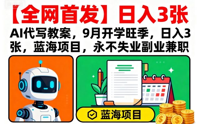 【全网首发】AI代写教案，9月开学旺季，日入3张，蓝海项目，永不失业副业兼职-蓝海云网创